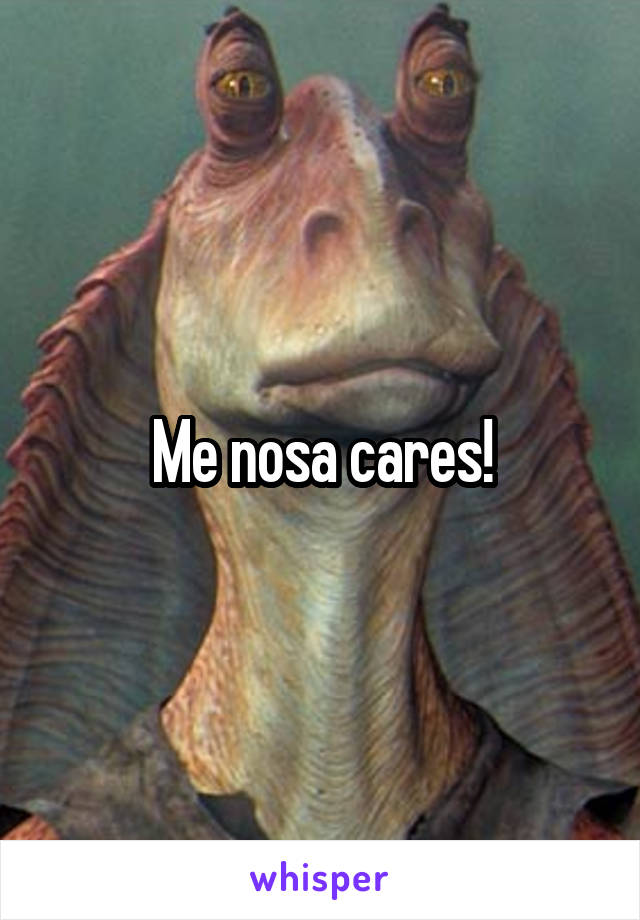 Me nosa cares!