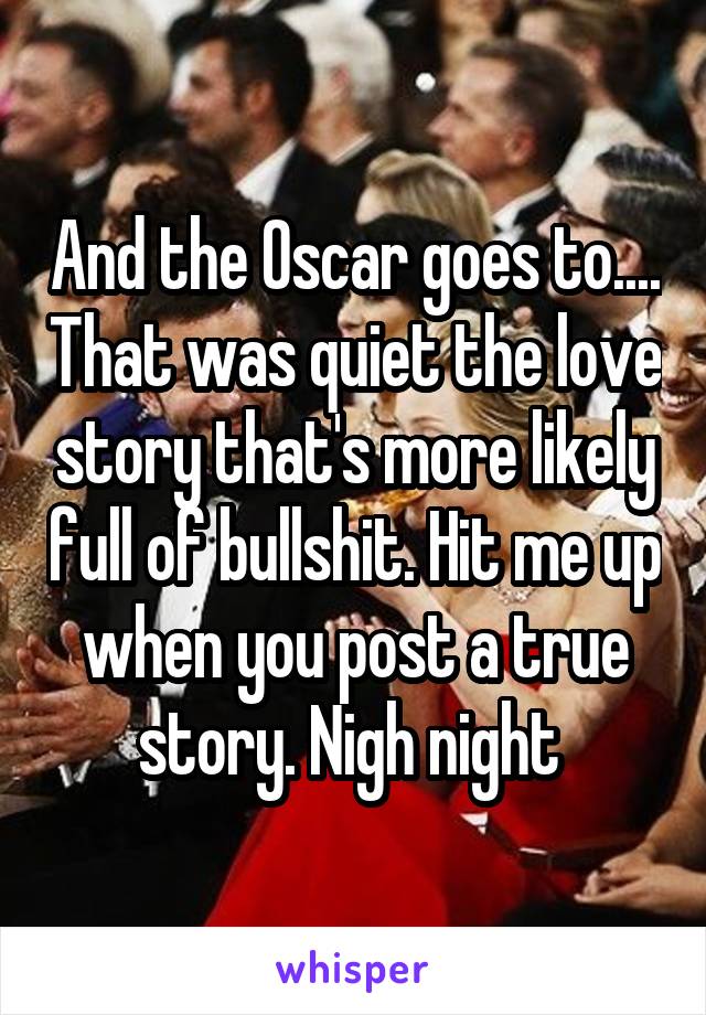 And the Oscar goes to.... That was quiet the love story that's more likely full of bullshit. Hit me up when you post a true story. Nigh night 