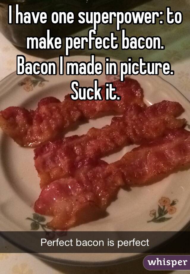 I have one superpower: to make perfect bacon.
Bacon I made in picture.
Suck it.
