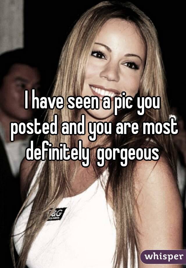 I have seen a pic you posted and you are most definitely  gorgeous 