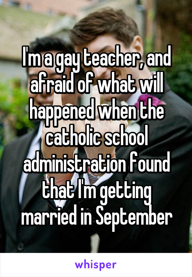 I'm a gay teacher, and afraid of what will happened when the catholic school administration found that I'm getting married in September