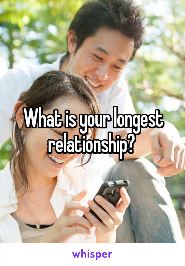 What is your longest relationship? 