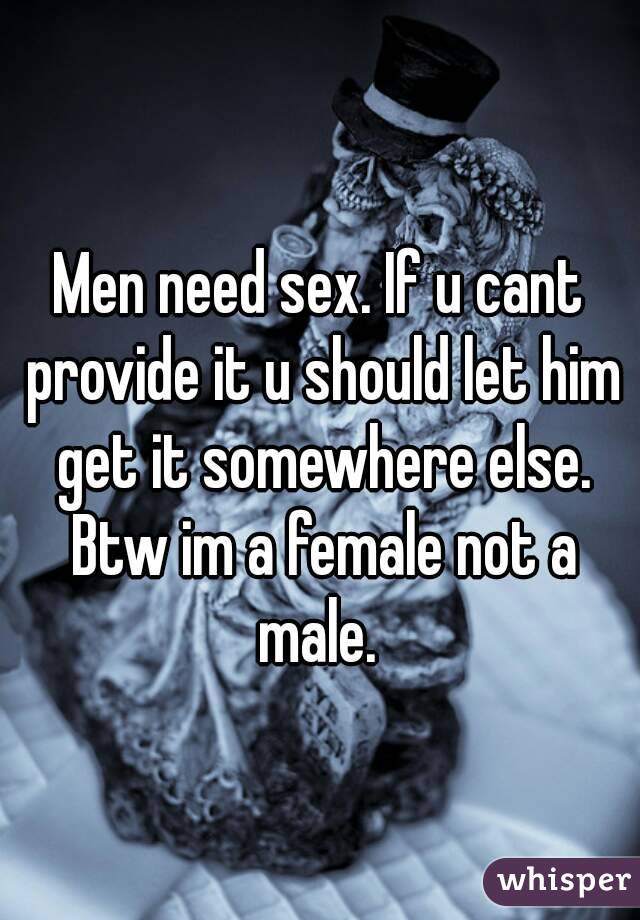 Men need sex. If u cant provide it u should let him get it somewhere else. Btw im a female not a male. 