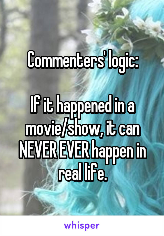 Commenters' logic:

If it happened in a movie/show, it can NEVER EVER happen in real life.