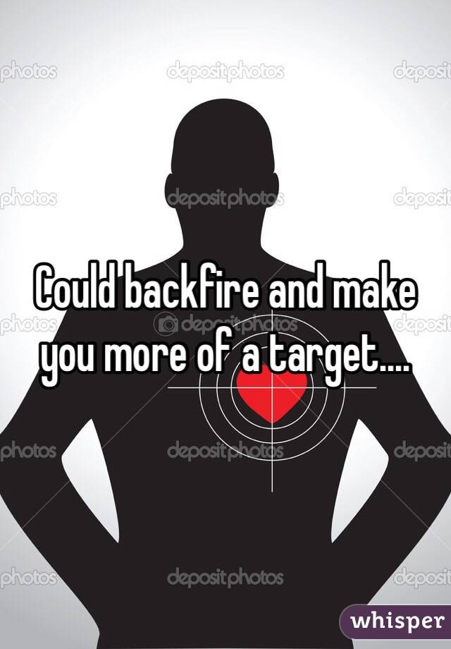 Could backfire and make you more of a target....
