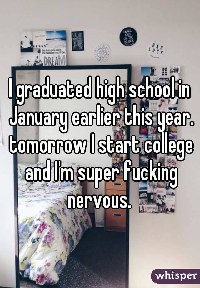 I graduated high school in January earlier this year. tomorrow I start college and I'm super fucking nervous. 
