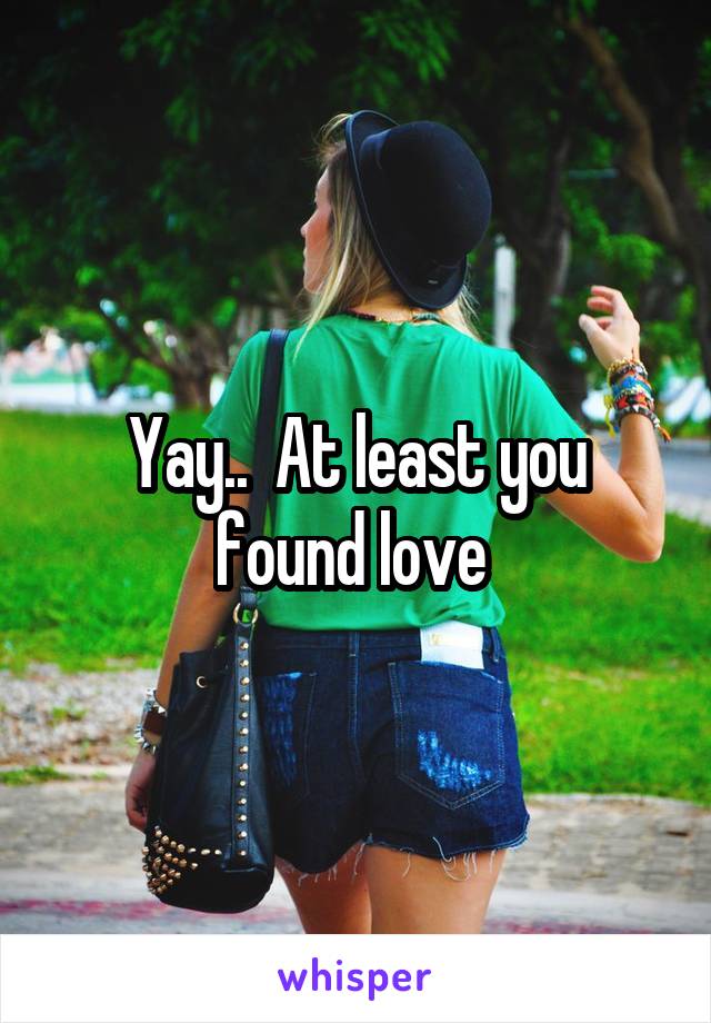 Yay..  At least you found love 