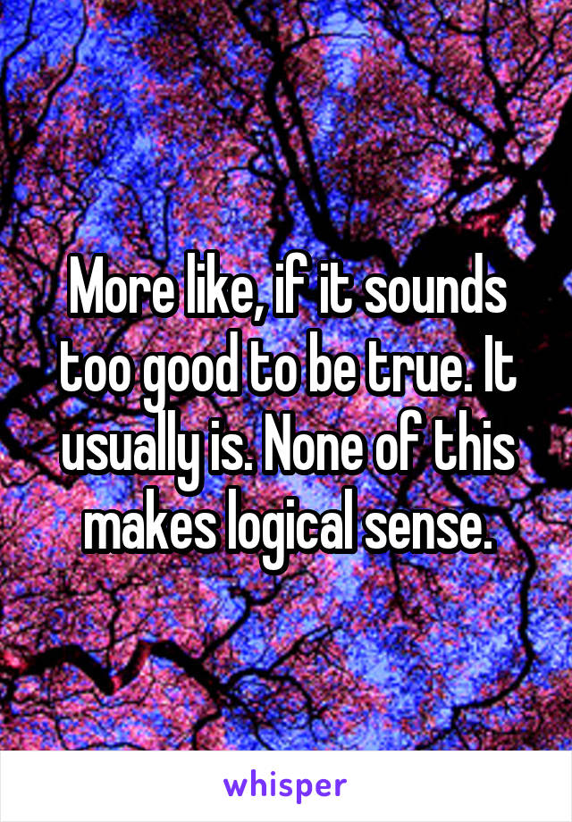 More like, if it sounds too good to be true. It usually is. None of this makes logical sense.