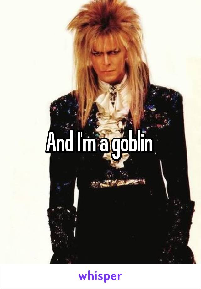 And I'm a goblin 