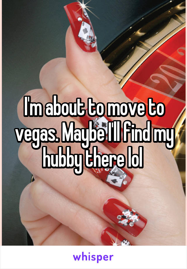 I'm about to move to vegas. Maybe I'll find my hubby there lol 