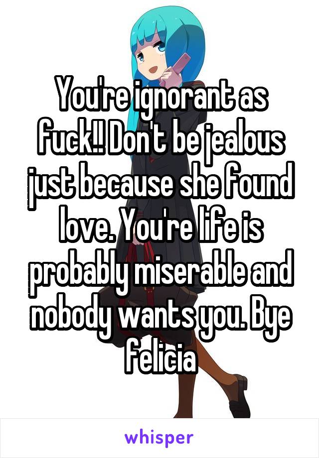 You're ignorant as fuck!! Don't be jealous just because she found love. You're life is probably miserable and nobody wants you. Bye felicia