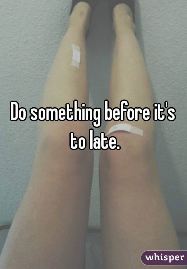 Do something before it's to late.