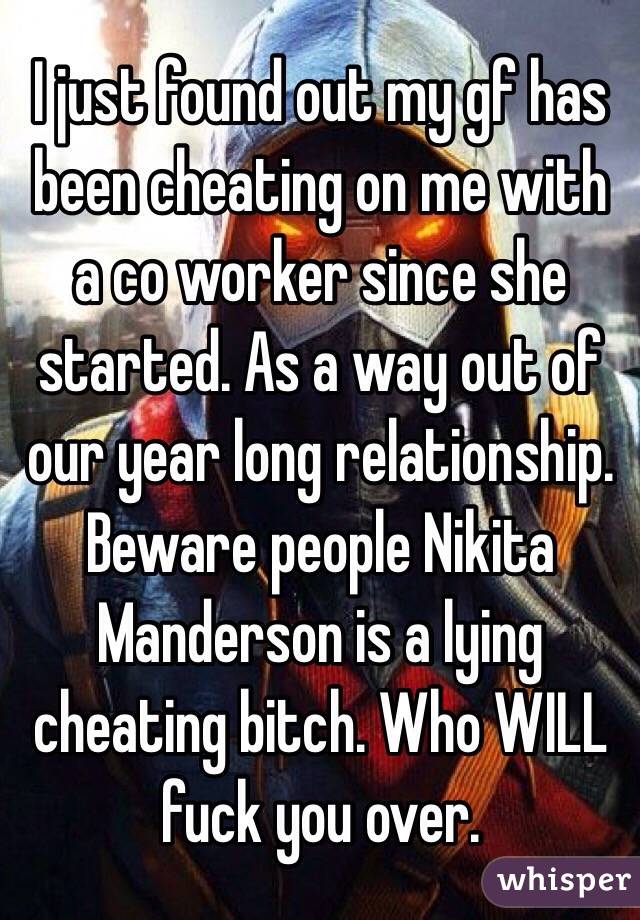 I just found out my gf has been cheating on me with a co worker since she started. As a way out of our year long relationship. Beware people Nikita Manderson is a lying cheating bitch. Who WILL fuck you over. 