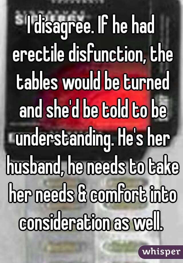 I disagree. If he had erectile disfunction, the tables would be turned and she'd be told to be understanding. He's her husband, he needs to take her needs & comfort into consideration as well. 