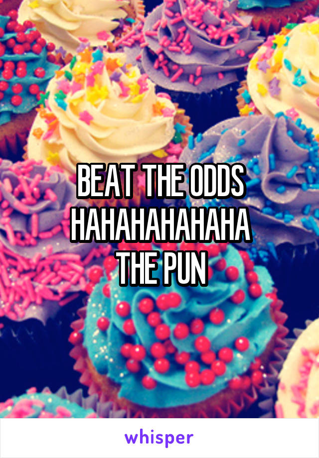 BEAT THE ODDS
HAHAHAHAHAHA
THE PUN