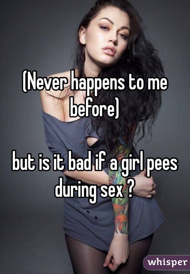 (Never happens to me before) 

but is it bad if a girl pees during sex ? 