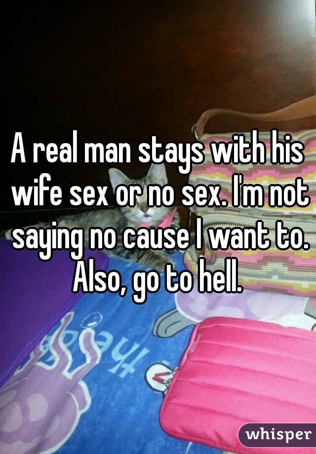 A real man stays with his wife sex or no sex. I'm not saying no cause I want to. Also, go to hell. 