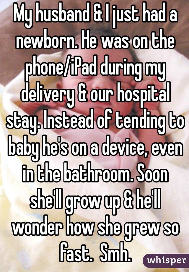 My husband & I just had a newborn. He was on the phone/iPad during my delivery & our hospital stay. Instead of tending to baby he's on a device, even in the bathroom. Soon she'll grow up & he'll wonder how she grew so fast.  Smh.