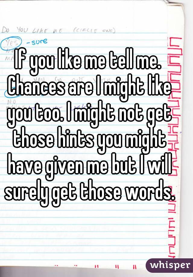 If you like me tell me. Chances are I might like you too. I might not get those hints you might have given me but I will surely get those words.