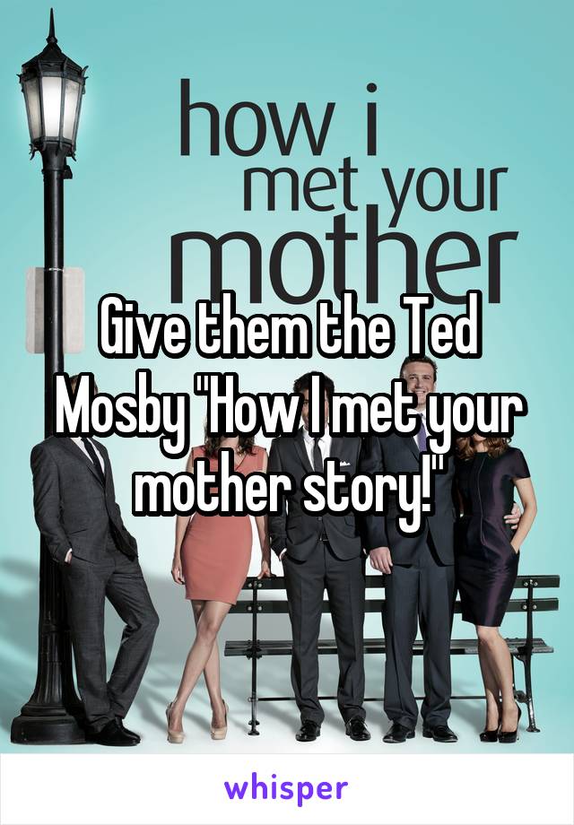 Give them the Ted Mosby "How I met your mother story!"