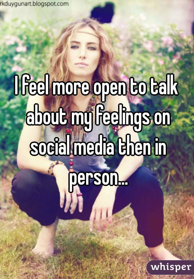 I feel more open to talk about my feelings on social media then in person...