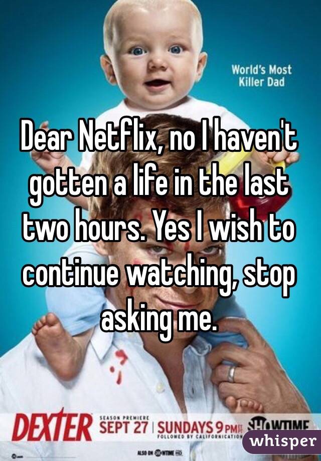 Dear Netflix, no I haven't gotten a life in the last two hours. Yes I wish to continue watching, stop asking me.