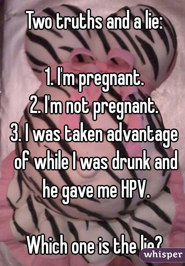 Two truths and a lie:

1. I'm pregnant.
2. I'm not pregnant.
3. I was taken advantage of while I was drunk and he gave me HPV.

Which one is the lie?