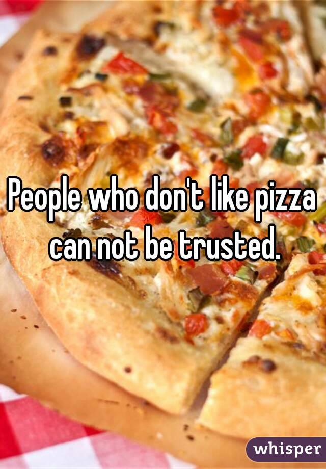 People who don't like pizza can not be trusted.