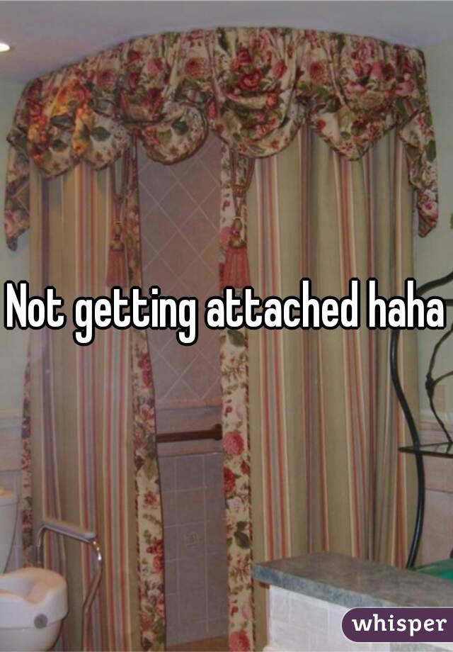 Not getting attached haha