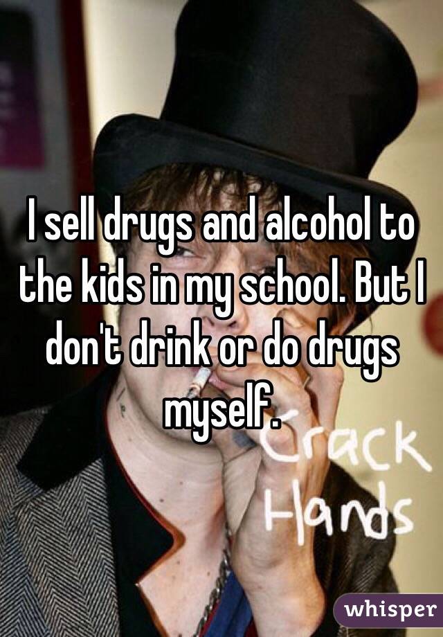 I sell drugs and alcohol to the kids in my school. But I don't drink or do drugs myself.