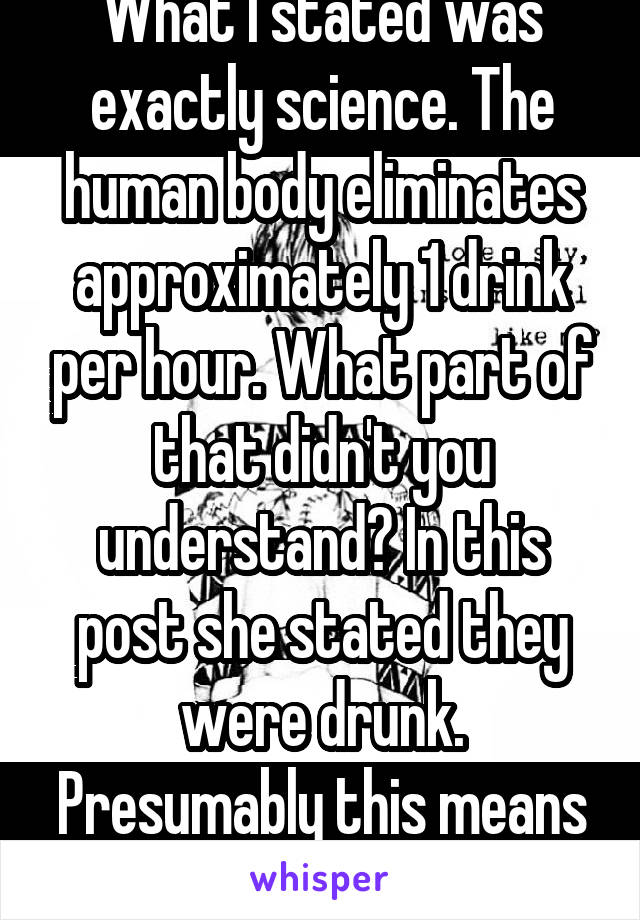 What I stated was exactly science. The human body eliminates approximately 1 drink per hour. What part of that didn't you understand? In this post she stated they were drunk. Presumably this means they had several...