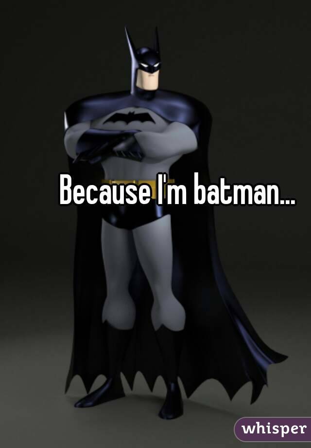 Because I'm batman...