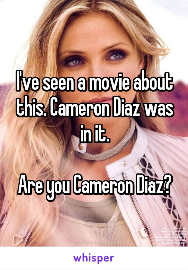 I've seen a movie about this. Cameron Diaz was in it.

Are you Cameron Diaz?