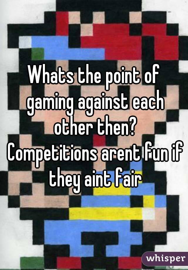 Whats the point of gaming against each other then? Competitions arent fun if they aint fair