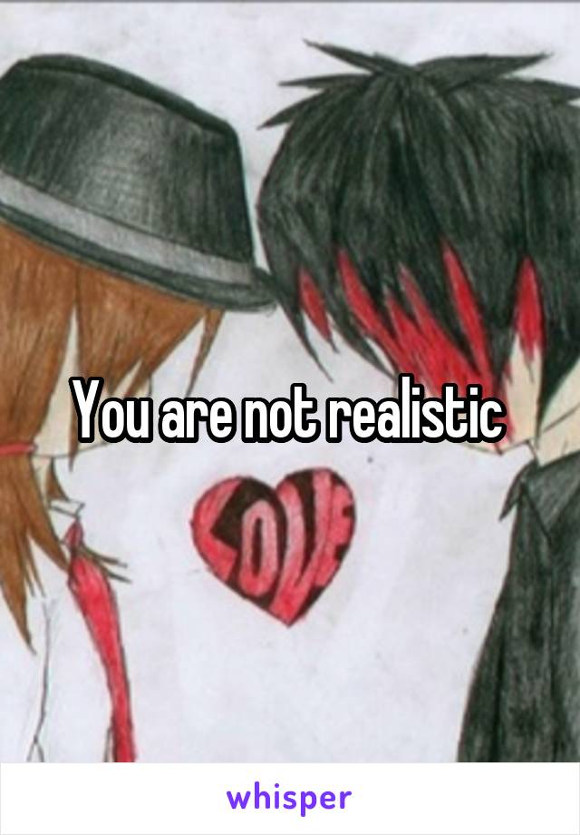 You are not realistic 