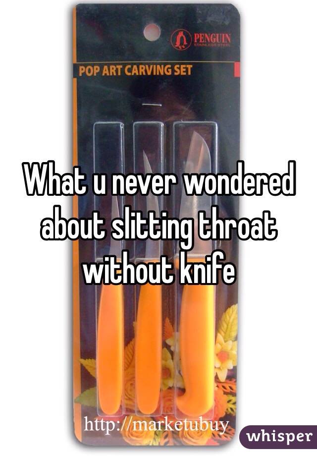 What u never wondered about slitting throat without knife  