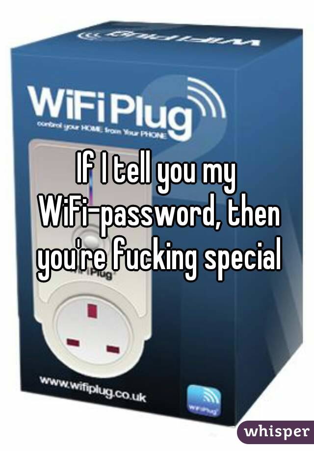 If I tell you my WiFi-password, then you're fucking special