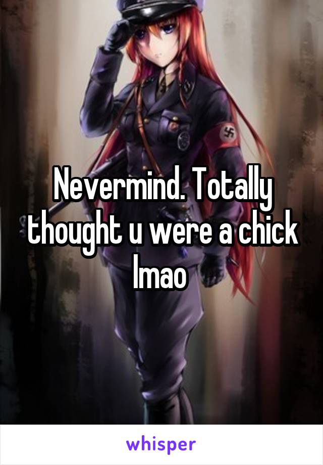 Nevermind. Totally thought u were a chick lmao 