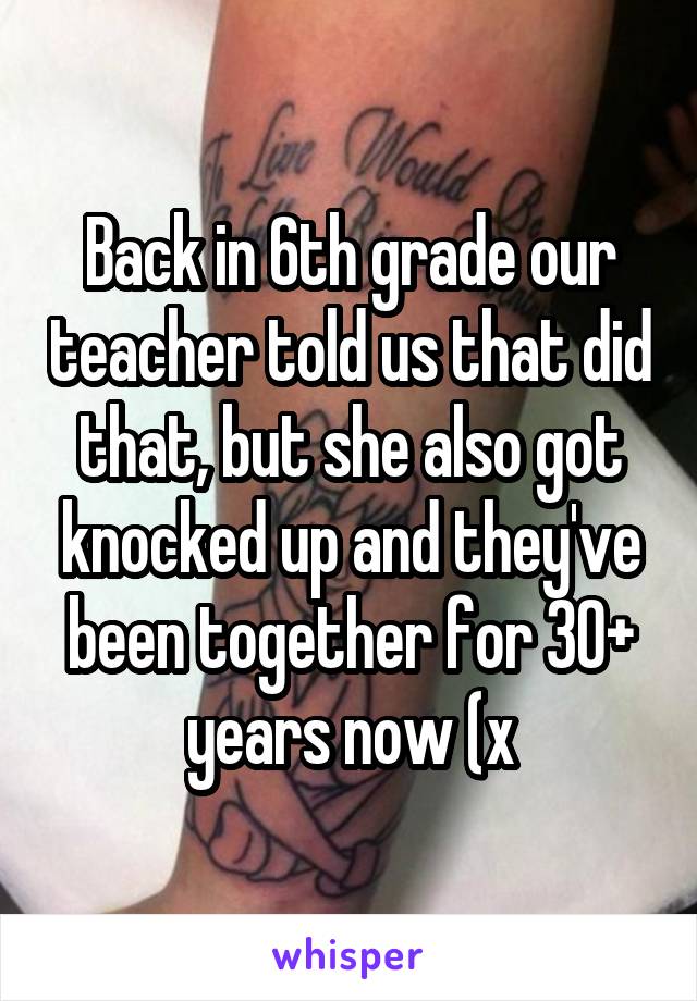 Back in 6th grade our teacher told us that did that, but she also got knocked up and they've been together for 30+ years now (x