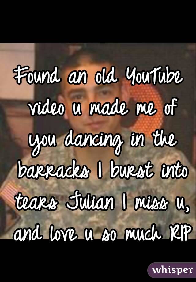 Found an old YouTube video u made me of you dancing in the barracks I burst into tears Julian I miss u, and love u so much RIP 