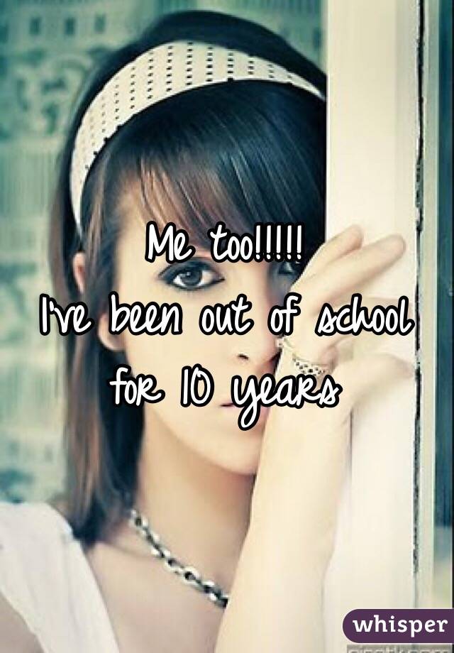 Me too!!!!!
I've been out of school for 10 years 