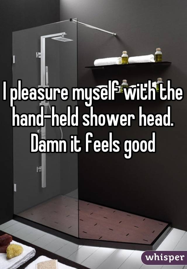 I pleasure myself with the hand-held shower head. Damn it feels good