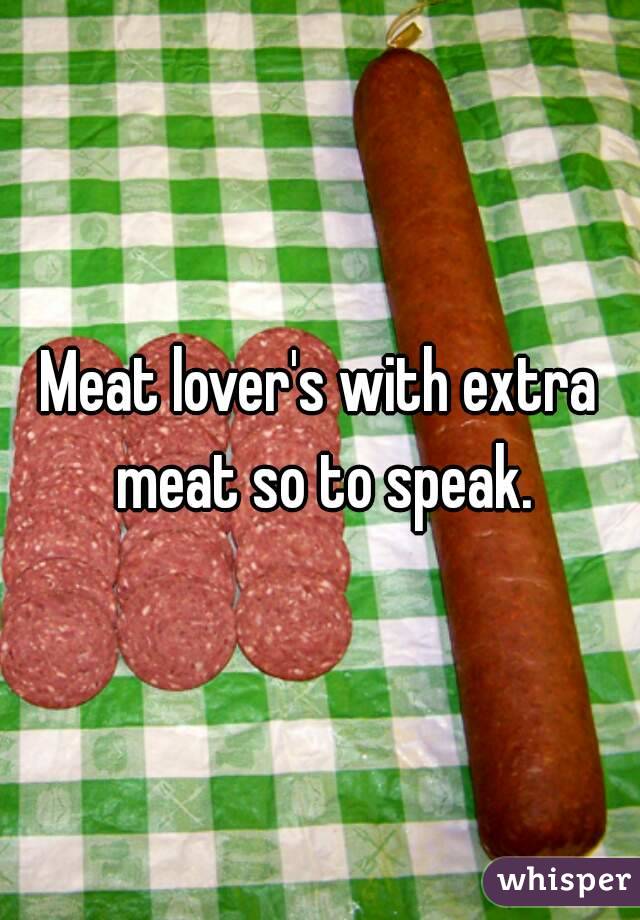 Meat lover's with extra meat so to speak.