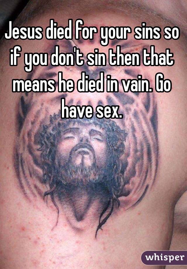 Jesus died for your sins so if you don't sin then that means he died in vain. Go have sex. 