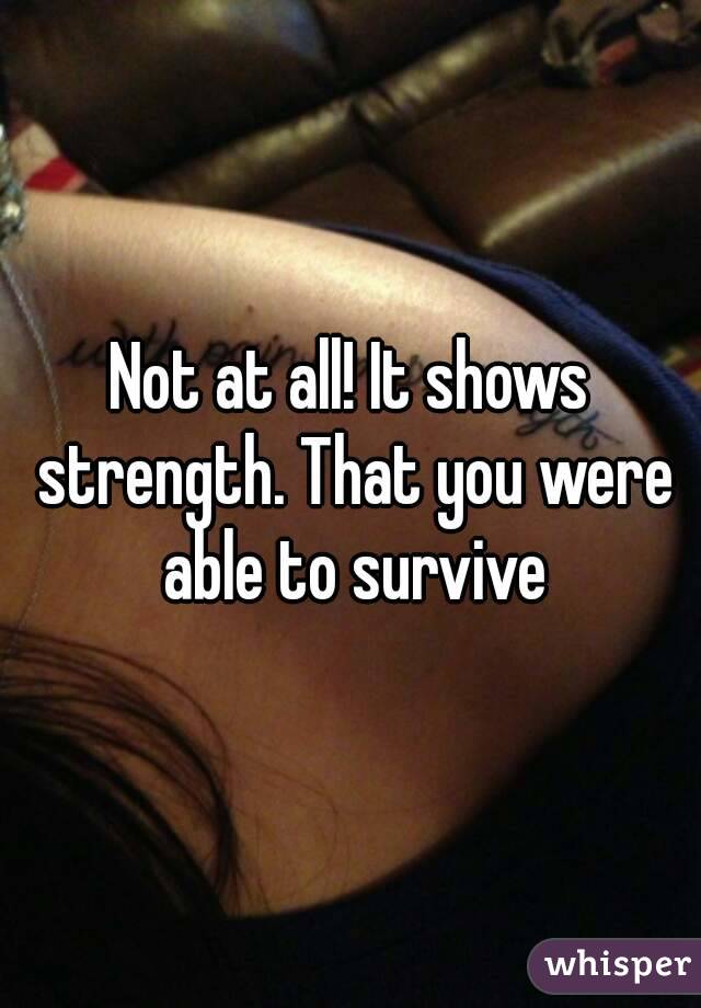 Not at all! It shows strength. That you were able to survive