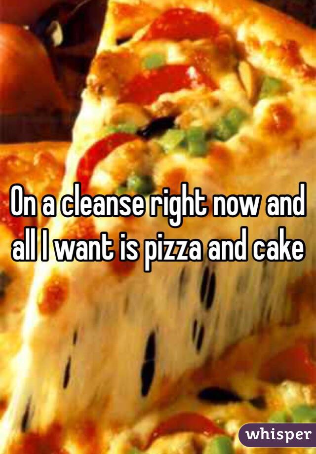 On a cleanse right now and all I want is pizza and cake 