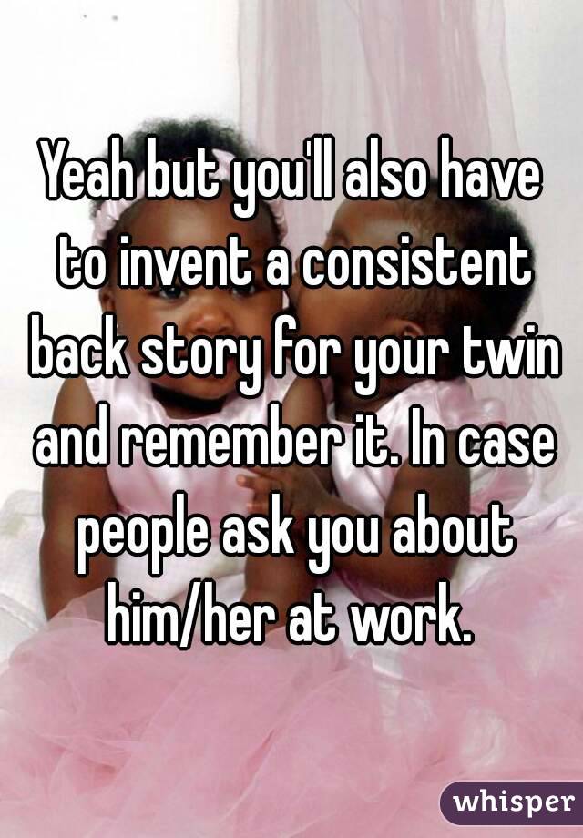 Yeah but you'll also have to invent a consistent back story for your twin and remember it. In case people ask you about him/her at work. 