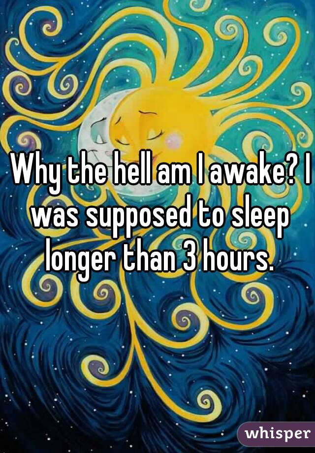  Why the hell am I awake? I was supposed to sleep longer than 3 hours.