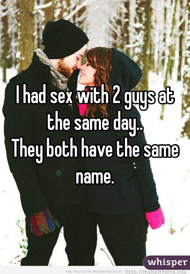 I had sex with 2 guys at the same day.. 
They both have the same name.