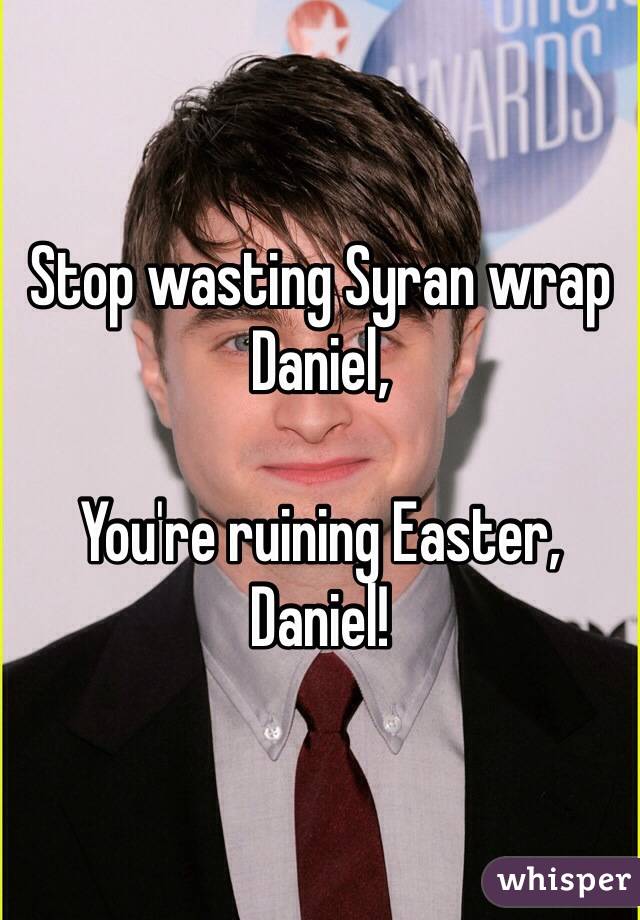 Stop wasting Syran wrap Daniel, 

You're ruining Easter, Daniel! 